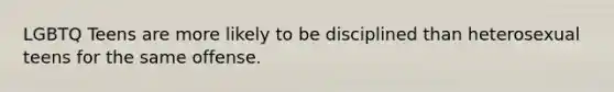 LGBTQ Teens are more likely to be disciplined than heterosexual teens for the same offense.
