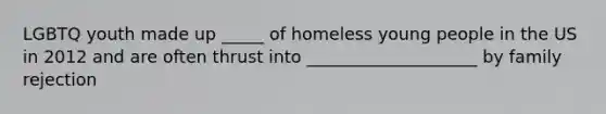 LGBTQ youth made up _____ of homeless young people in the US in 2012 and are often thrust into ____________________ by family rejection