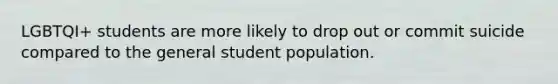 LGBTQI+ students are more likely to drop out or commit suicide compared to the general student population.