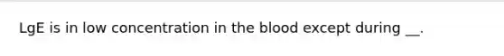 LgE is in low concentration in the blood except during __.