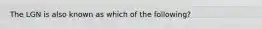 The LGN is also known as which of the following?