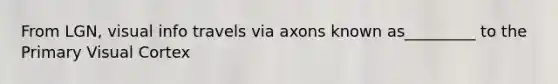 From LGN, visual info travels via axons known as_________ to the Primary Visual Cortex