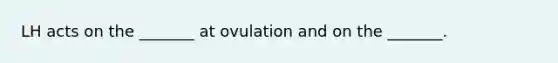 LH acts on the _______ at ovulation and on the _______.