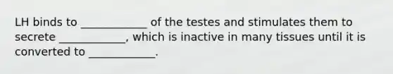 LH binds to ____________ of the testes and stimulates them to secrete ____________, which is inactive in many tissues until it is converted to ____________.