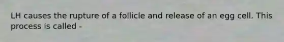 LH causes the rupture of a follicle and release of an egg cell. This process is called -