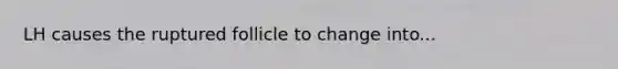 LH causes the ruptured follicle to change into...