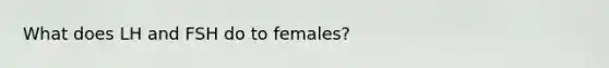 What does LH and FSH do to females?