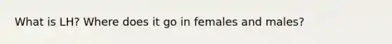 What is LH? Where does it go in females and males?