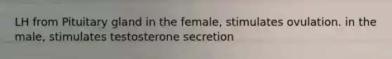 LH from Pituitary gland in the female, stimulates ovulation. in the male, stimulates testosterone secretion