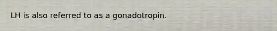 LH is also referred to as a gonadotropin.