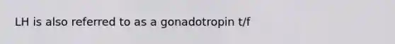 LH is also referred to as a gonadotropin t/f