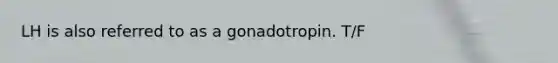 LH is also referred to as a gonadotropin. T/F