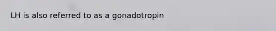 LH is also referred to as a gonadotropin