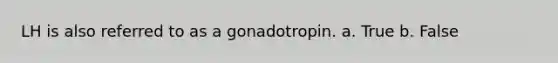 LH is also referred to as a gonadotropin. a. True b. False