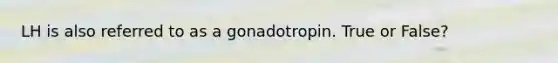 LH is also referred to as a gonadotropin. True or False?