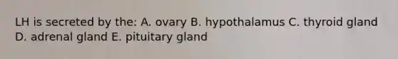 LH is secreted by the: A. ovary B. hypothalamus C. thyroid gland D. adrenal gland E. pituitary gland