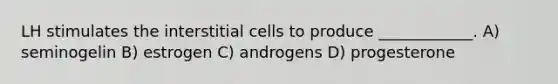 LH stimulates the interstitial cells to produce ____________. A) seminogelin B) estrogen C) androgens D) progesterone