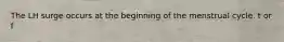 The LH surge occurs at the beginning of the menstrual cycle. t or f