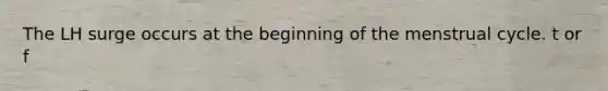 The LH surge occurs at the beginning of the menstrual cycle. t or f