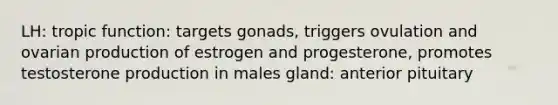 LH: tropic function: targets gonads, triggers ovulation and ovarian production of estrogen and progesterone, promotes testosterone production in males gland: anterior pituitary