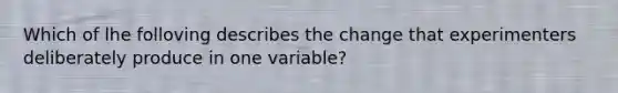 Which of lhe folloving describes the change that experimenters deliberately produce in one variable?