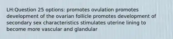 LH:Question 25 options: promotes ovulation promotes development of the ovarian follicle promotes development of secondary sex characteristics stimulates uterine lining to become more vascular and glandular