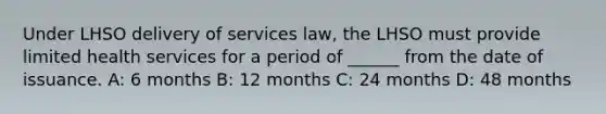 Under LHSO delivery of services law, the LHSO must provide limited health services for a period of ______ from the date of issuance. A: 6 months B: 12 months C: 24 months D: 48 months