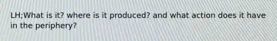 LH;What is it? where is it produced? and what action does it have in the periphery?