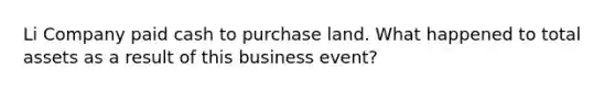 Li Company paid cash to purchase land. What happened to total assets as a result of this business event?