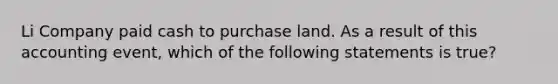 Li Company paid cash to purchase land. As a result of this accounting event, which of the following statements is true?