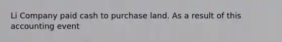 Li Company paid cash to purchase land. As a result of this accounting event