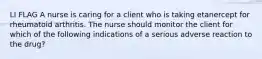 LI FLAG A nurse is caring for a client who is taking etanercept for rheumatoid arthritis. The nurse should monitor the client for which of the following indications of a serious adverse reaction to the drug?