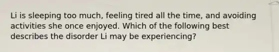 Li is sleeping too much, feeling tired all the time, and avoiding activities she once enjoyed. Which of the following best describes the disorder Li may be experiencing?