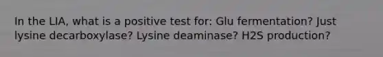 In the LIA, what is a positive test for: Glu fermentation? Just lysine decarboxylase? Lysine deaminase? H2S production?