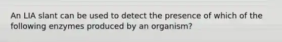 An LIA slant can be used to detect the presence of which of the following enzymes produced by an organism?