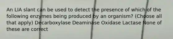 An LIA slant can be used to detect the presence of which of the following enzymes being produced by an organism? (Choose all that apply) Decarboxylase Deaminase Oxidase Lactase None of these are correct