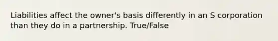 Liabilities affect the owner's basis differently in an S corporation than they do in a partnership. True/False