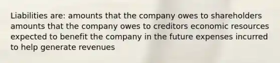 Liabilities are: amounts that the company owes to shareholders amounts that the company owes to creditors economic resources expected to benefit the company in the future expenses incurred to help generate revenues