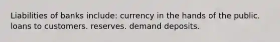 Liabilities of banks include: currency in the hands of the public. loans to customers. reserves. demand deposits.