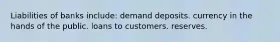 Liabilities of banks include: demand deposits. currency in the hands of the public. loans to customers. reserves.