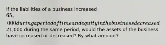 if the liabilities of a business increased 65,000 during a period of time and equity in the business decreased21,000 during the same period, would the assets of the business have increased or decreased? By what amount?