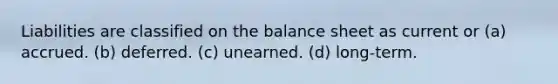 Liabilities are classified on the balance sheet as current or (a) accrued. (b) deferred. (c) unearned. (d) long-term.