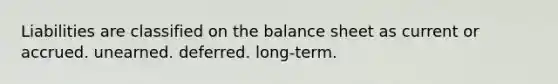 Liabilities are classified on the balance sheet as current or accrued. unearned. deferred. long-term.