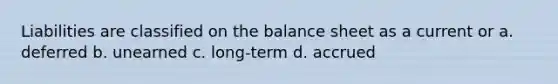 Liabilities are classified on the balance sheet as a current or a. deferred b. unearned c. long-term d. accrued