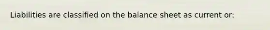 Liabilities are classified on the balance sheet as current or: