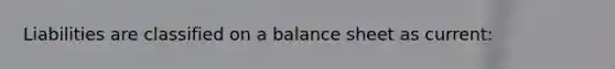 Liabilities are classified on a balance sheet as current: