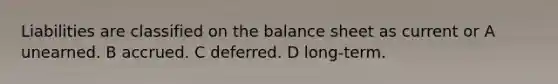 Liabilities are classified on the balance sheet as current or A unearned. B accrued. C deferred. D long-term.