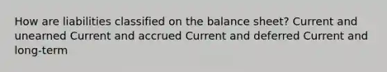 How are liabilities classified on the balance sheet? Current and unearned Current and accrued Current and deferred Current and long-term