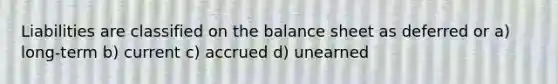 Liabilities are classified on the balance sheet as deferred or a) long-term b) current c) accrued d) unearned