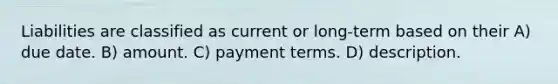 Liabilities are classified as current or long-term based on their A) due date. B) amount. C) payment terms. D) description.